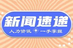 人力资源新闻速递| 多部门释放政策红利信号